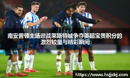 南安普顿主场迎战莱斯特城争夺英超宝贵积分的激烈较量与精彩瞬间
