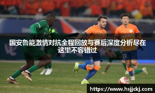 k1集团国安鲁能激情对抗全程回放与赛后深度分析尽在这里不容错过