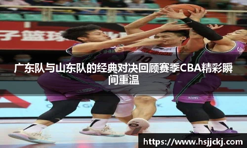 k1集团广东队与山东队的经典对决回顾赛季CBA精彩瞬间重温