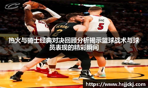 k1集团热火与骑士经典对决回顾分析揭示篮球战术与球员表现的精彩瞬间
